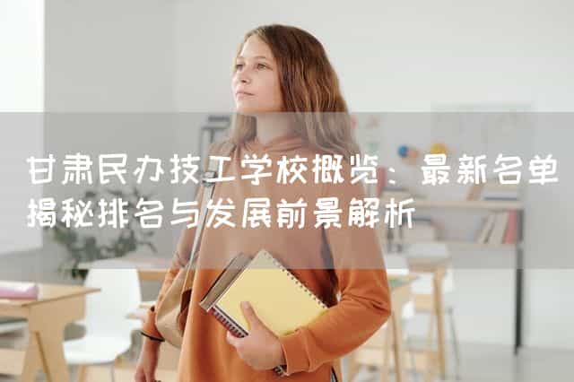 甘肃民办技工(mechanic)学校概览:最新名单揭秘排名与发展前景解析(图1) 甘肃民办技工(mechanic)学校概览:最新名单揭秘排名与发展前景解析(图1)