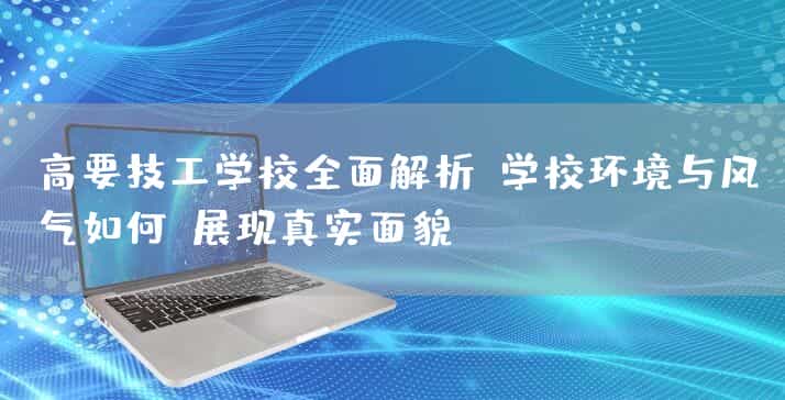 高要技工(mechanic)学校全面解析:学校环境与风气如何?展现真实面貌!(图2) 高要技工(mechanic)学校全面解析:学校环境与风气如何?展现真实面貌!(图2)