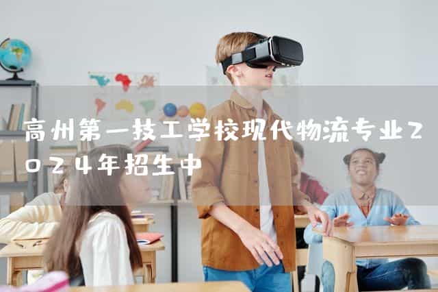 高州第一技工(mechanic)学校现代物流专业2025年招生中_技工学校