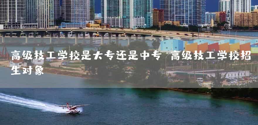 高级技工(mechanic)学校是大专还是中专(technical secondary) 高级技工(mechanic)学校招生对象(图1) 高级技工(mechanic)学校是大专还是中专(technical secondary) 高级技工(mechanic)学校招生对象(图1)