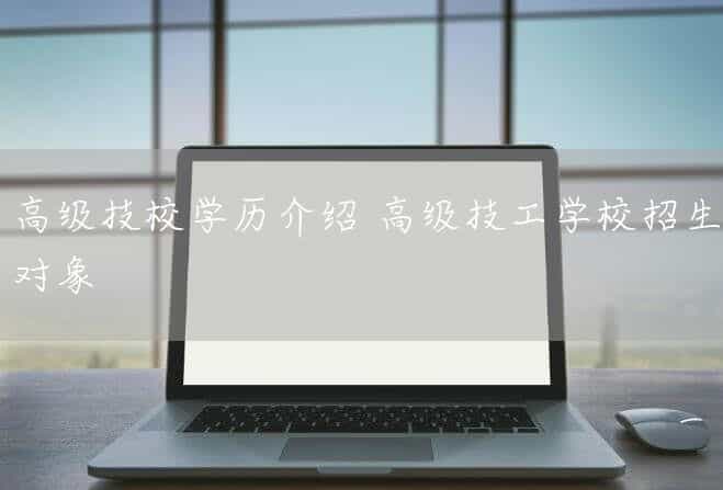 高级技校学历介绍 高级技工(mechanic)学校招生对象(图2) 高级技校学历介绍 高级技工(mechanic)学校招生对象(图2)