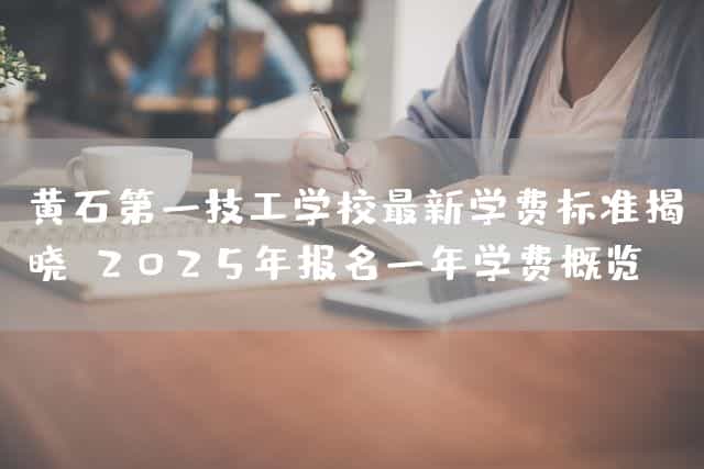 黄石第一技工(mechanic)学校最新学费标准揭晓:2025年报名一年学费概览(图1) 黄石第一技工(mechanic)学校最新学费标准揭晓:2025年报名一年学费概览(图1)