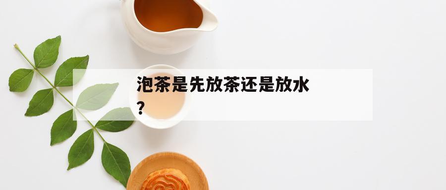 泡茶是先放茶还是放水？